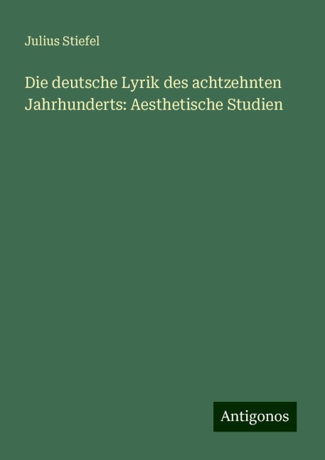 Die deutsche Lyrik des achtzehnten Jahrhunderts: Aesthetische Studien - Julius Stiefel