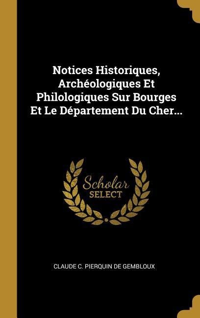 Notices Historiques, Archéologiques Et Philologiques Sur Bourges Et Le Département Du Cher... - 