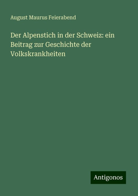 Der Alpenstich in der Schweiz: ein Beitrag zur Geschichte der Volkskrankheiten - August Maurus Feierabend