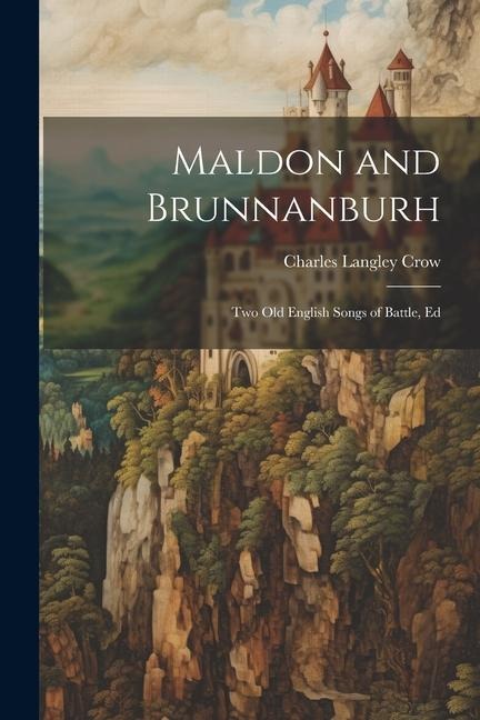 Maldon and Brunnanburh: Two Old English Songs of Battle, Ed - Charles Langley Crow