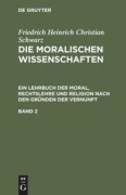 Cover-Bild zum Titel 'Friedrich Heinrich Christian Schwarz: Die moralischen Wissenschaften. Ein Lehrbuch der Moral, Rechtslehre und Religion nach den Gründen der Vernunft. Band 2' von 'Friedrich Heinrich Christian Schwarz'