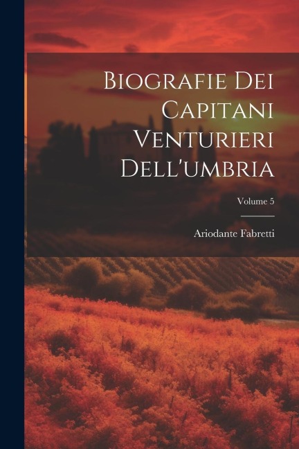 Biografie Dei Capitani Venturieri Dell'umbria; Volume 5 - Ariodante Fabretti