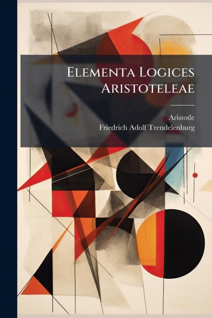 Elementa Logices Aristoteleae - Aristotle, Friedrich Adolf Trendelenburg