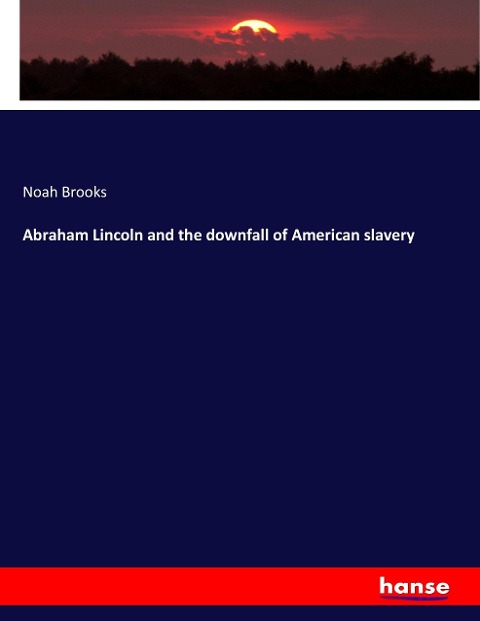Abraham Lincoln and the downfall of American slavery - Noah Brooks