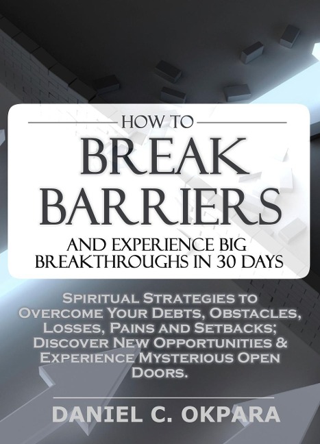 How to Break Barriers and Experience Big Breakthroughs in 30 Days | Spiritual Strategies to Overcome Your Debts, Obstacles, Losses, Pains and Setbacks & Discover New Opportunities - Daniel Okpara