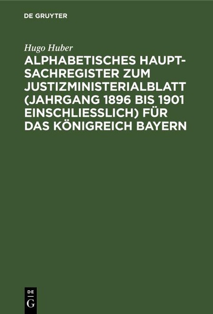 Alphabetisches Haupt-Sachregister zum Justizministerialblatt (Jahrgang 1896 bis 1901 einschließlich) für das Königreich Bayern - Hugo Huber