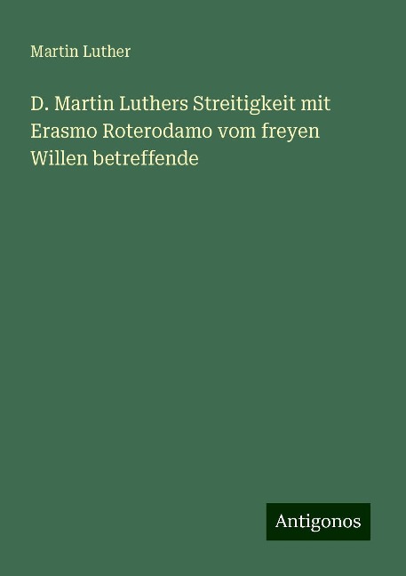 D. Martin Luthers Streitigkeit mit Erasmo Roterodamo vom freyen Willen betreffende - Martin Luther