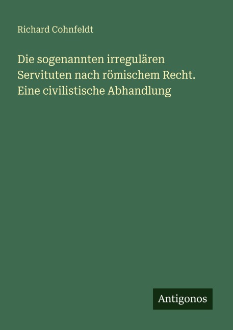 Die sogenannten irregulären Servituten nach römischem Recht. Eine civilistische Abhandlung - Richard Cohnfeldt