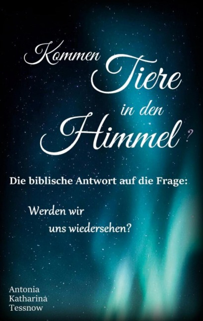 Kommen Tiere in den Himmel? Die biblische Antwort auf die Frage: Werden wir uns wiedersehen? - Antonia Katharina Tessnow