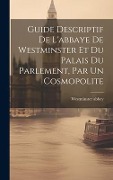 Cover-Bild zum Titel 'Guide Descriptif De L'abbaye De Westminster Et Du Palais Du Parlement, Par Un Cosmopolite' von 'Westminster Abbey'