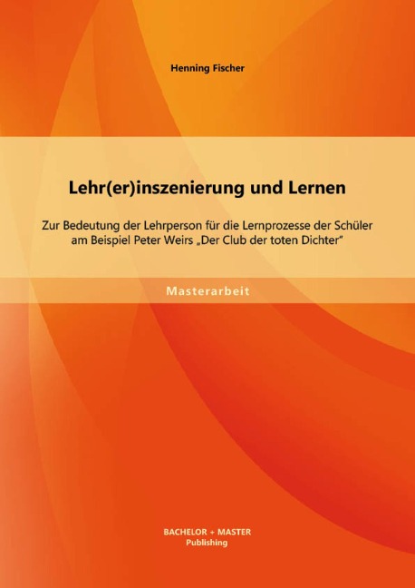 Lehr(er)inszenierung und Lernen: Zur Bedeutung der Lehrperson für die Lernprozesse der Schüler am Beispiel Peter Weirs "Der Club der toten Dichter" - Henning Fischer