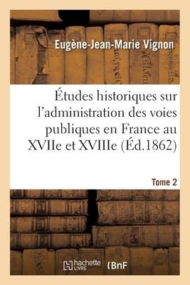 Études Historiques Sur l'Administration Des Voies Publiques Au Xviie Et Xviiie Siècles Tome 2 - Eugène-Jean-Marie Vignon