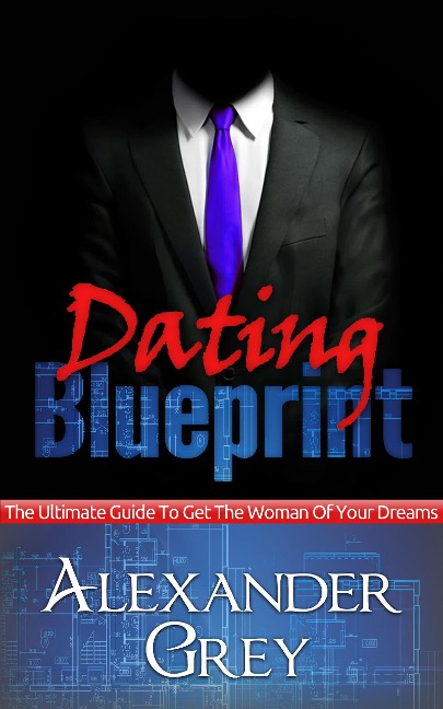 Dating Blueprint: The Ultimate Guide to Get the Women of Your Dreams - Alexander Grey