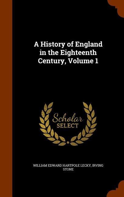 A History of England in the Eighteenth Century, Volume 1 - William Edward Hartpole Lecky, Irving Stone