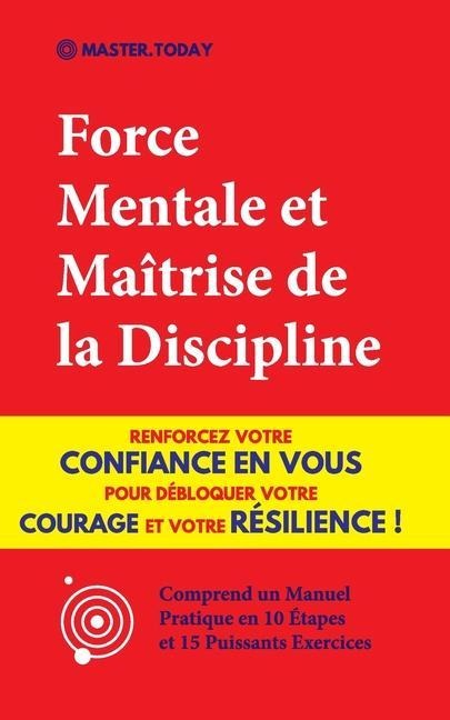 Force Mentale et Maîtrise de la Discipline: Renforcez votre Confiance en vous pour Débloquer votre Courage et votre Résilience ! (Comprend un Manuel P - Master Today, Roger Reed