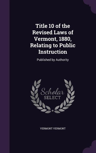Title 10 of the Revised Laws of Vermont, 1880, Relating to Public Instruction - Vermont Vermont