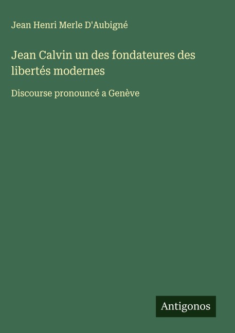 Jean Calvin un des fondateures des libertés modernes - Jean Henri Merle D'Aubigné