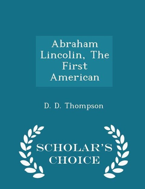 Abraham Lincolin, the First American - Scholar's Choice Edition - D D Thompson