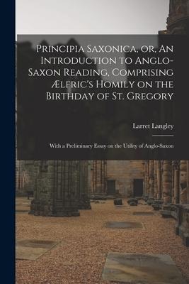 Principia Saxonica, or, An Introduction to Anglo-Saxon Reading, Comprising Ælfric's Homily on the Birthday of St. Gregory: With a Preliminary Essay on - Larret Langley