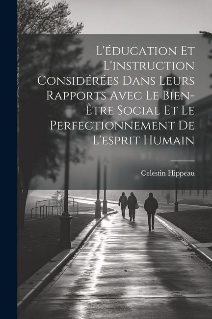 L'éducation Et L'instruction Considérées Dans Leurs Rapports Avec Le Bien-Être Social Et Le Perfectionnement De L'esprit Humain - Celestin Hippeau