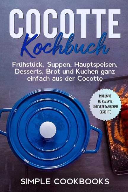 Cocotte Kochbuch: Frühstück, Suppen, Hauptspeisen, Desserts, Brot und Kuchen ganz einfach aus der Cocotte - Inklusive 60 Rezepte und vegetarischer Gerichte - Simple Cookbooks