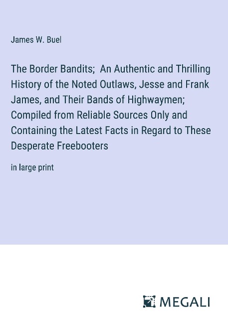 The Border Bandits; An Authentic and Thrilling History of the Noted Outlaws, Jesse and Frank James, and Their Bands of Highwaymen; Compiled from Reliable Sources Only and Containing the Latest Facts in Regard to These Desperate Freebooters - James W. Buel