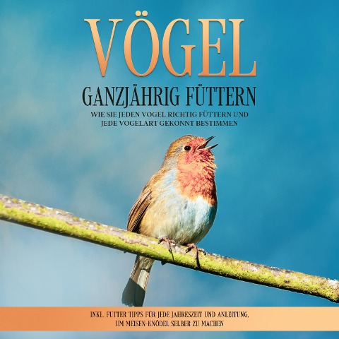 Vögel ganzjährig füttern: Wie Sie jeden Vogel richtig füttern und jede Vogelart gekonnt bestimmen ¿ inkl. Futter Tipps für jede Jahreszeit und Anleitung, um Meisen-Knödel selber zu machen - Martin Gustmann