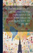 Cover-Bild zum Titel 'A Chorus of Faith, as Heard in the Parliment of Religions Held in Chicago, Sept. 10-27, 1893;' von 'Jenkin Lloyd Jones'