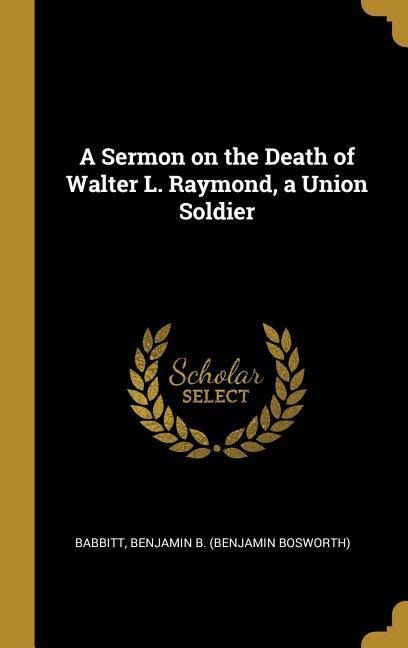 A Sermon on the Death of Walter L. Raymond, a Union Soldier - Babbitt Benjamin B (Benjamin Bosworth)