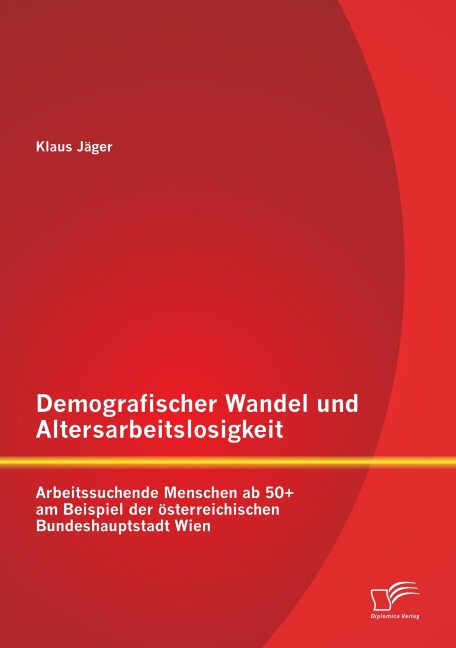 Demografischer Wandel und Altersarbeitslosigkeit: Arbeitssuchende Menschen ab 50+ am Beispiel der österreichischen Bundeshauptstadt Wien - Klaus Jäger