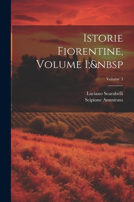 Istorie Fiorentine, Volume 1; Volume 3 - Luciano Scarabelli, Scipione Ammirato