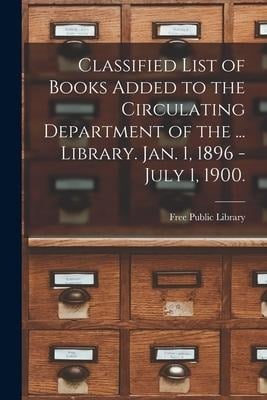 Classified List of Books Added to the Circulating Department of the ... Library. Jan. 1, 1896 - July 1, 1900. - 