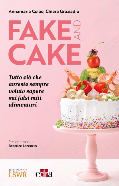 Fake and cake. Tutto ciò che avreste sempre voluto sapere sui falsi miti alimentari - Annamaria Colao, Chiara Graziadio