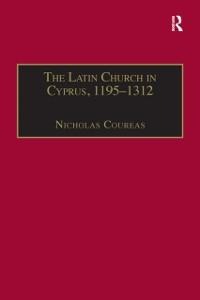 The Latin Church in Cyprus, 1195-1312 - Nicholas Coureas