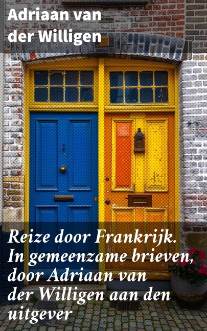 Reize door Frankrijk. In gemeenzame brieven, door Adriaan van der Willigen aan den uitgever - Adriaan Van Der Willigen