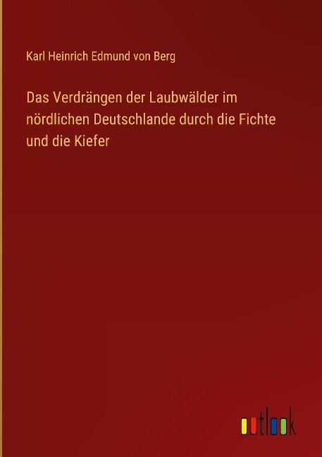 Das Verdrängen der Laubwälder im nördlichen Deutschlande durch die Fichte und die Kiefer - Karl Heinrich Edmund Von Berg