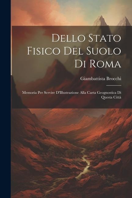 Dello Stato Fisico Del Suolo Di Roma: Memoria Per Servire D'Illustrazione Alla Carta Geognostica Di Questa Città - Giambattista Brocchi