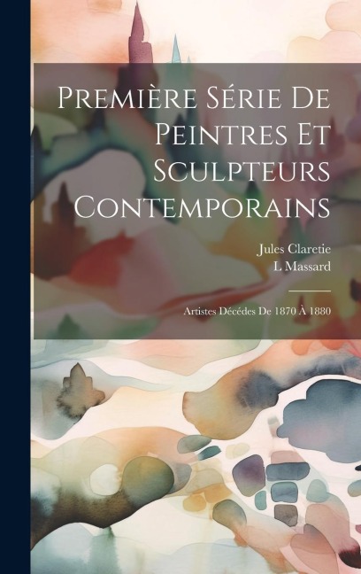 Première Série De Peintres Et Sculpteurs Contemporains: Artistes Décédes De 1870 À 1880 - Jules Claretie, L. Massard