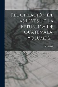 Recopilación De Las Leyes De La República De Guatemala, Volume 2... - 