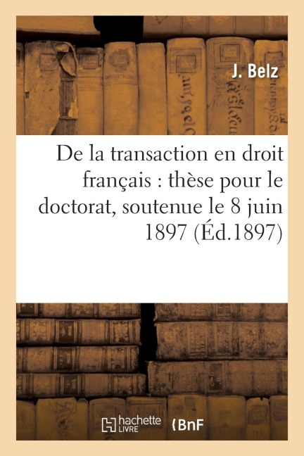 de la Transaction En Droit Français: Thèse Pour Le Doctorat, Soutenue Le 8 Juin 1897 - J. Belz