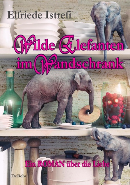 Wilde Elefanten im Wandschrank - Ein ROMAN über die Liebe - Elfriede Istrefi