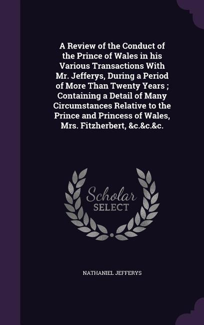 A Review of the Conduct of the Prince of Wales in his Various Transactions With Mr. Jefferys, During a Period of More Than Twenty Years; Containing a - Nathaniel Jefferys