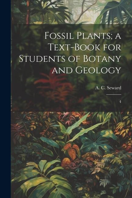 Fossil Plants; a Text-book for Students of Botany and Geology: 4 - A. C. Seward