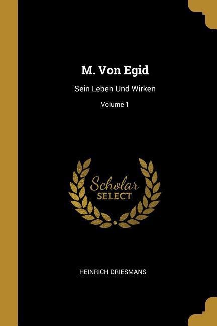 M. Von Egid: Sein Leben Und Wirken; Volume 1 - Heinrich Driesmans