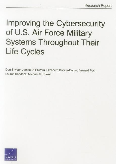 Improving the Cybersecurity of U.S. Air Force Military Systems Throughout Their Life Cycles - Don Snyder, James D Powers, Elizabeth Bodine-Baron