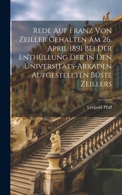 Rede Auf Franz Von Zeiller Gehalten Am 26. April 1891 Bei Der Enthüllung Der in Den Universitäts-Arkaden Aufgestellten Büste Zeillers - Leopold Pfaff