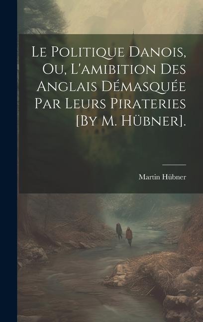Le Politique Danois, Ou, L'amibition Des Anglais Démasquée Par Leurs Pirateries [By M. Hübner]. - Martin Hübner