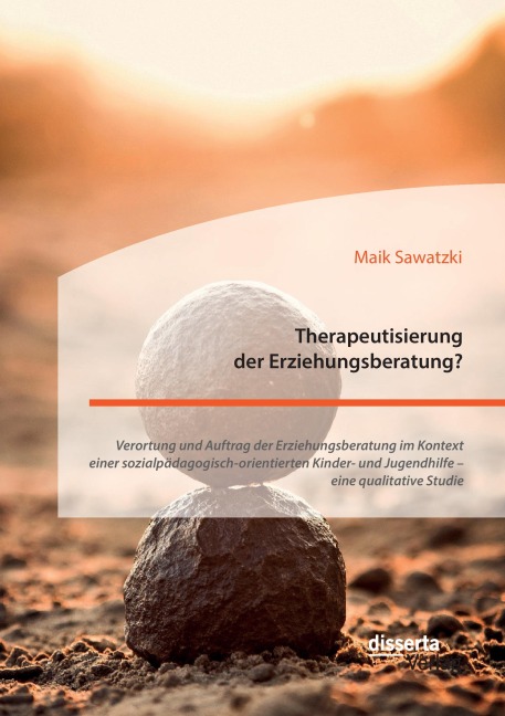 Therapeutisierung der Erziehungsberatung? Verortung und Auftrag der Erziehungsberatung im Kontext einer sozialpädagogisch-orientierten Kinder- und Jugendhilfe - eine qualitative Studie - Maik Sawatzki