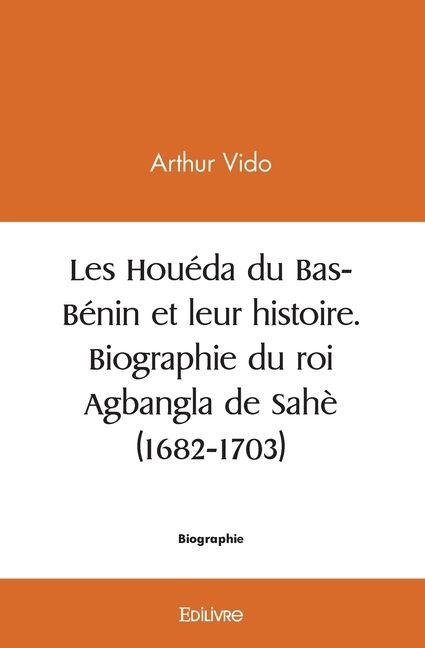 Les Houéda du Bas-Bénin et leur histoire. Biographie du roi Agbangla de Sahè (1682-1703) - Arthur Vido