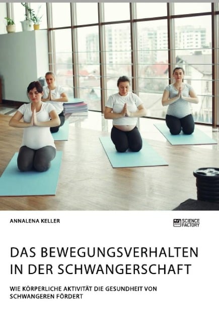 Das Bewegungsverhalten in der Schwangerschaft. Wie körperliche Aktivität die Gesundheit von Schwangeren fördert - Annalena Keller